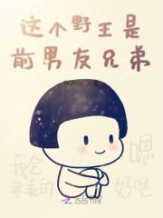 这个野王是前男友兄弟